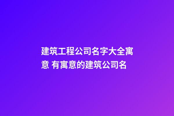 建筑工程公司名字大全寓意 有寓意的建筑公司名-第1張-公司起名-玄機派